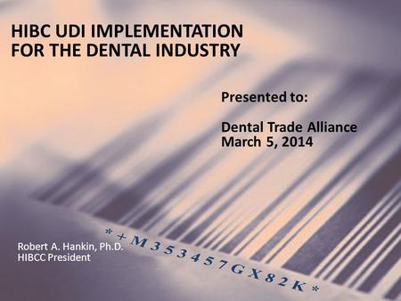 HIBC UDI IMPLEMENTATION FOR THE DENTAL INDUSTRY Presented to: Dental Trade Alliance March 5, 2014 Robert A. Hankin, Ph.D. HIBCC President.