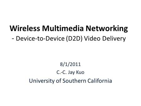 Wireless Multimedia Networking - Device-to-Device (D2D) Video Delivery 8/1/2011 C.-C. Jay Kuo University of Southern California.