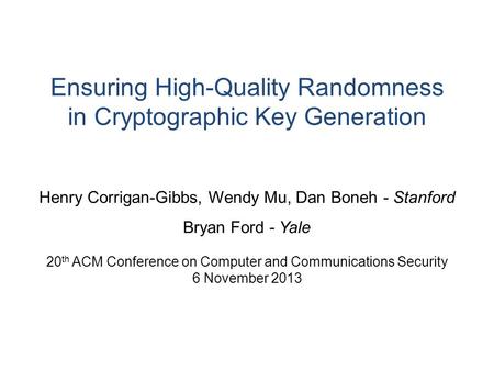 Ensuring High-Quality Randomness in Cryptographic Key Generation Henry Corrigan-Gibbs, Wendy Mu, Dan Boneh - Stanford Bryan Ford - Yale 20 th ACM Conference.