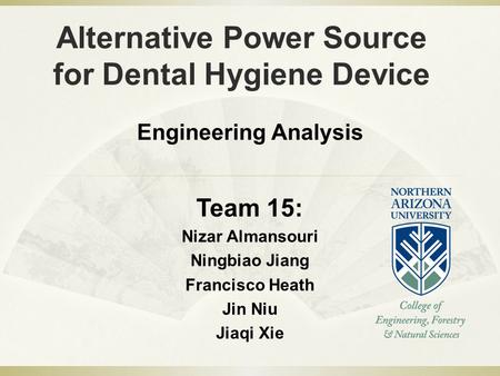 Alternative Power Source for Dental Hygiene Device Team 15: Nizar Almansouri Ningbiao Jiang Francisco Heath Jin Niu Jiaqi Xie Engineering Analysis.