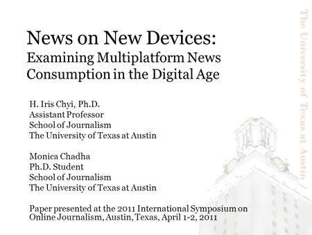 News on New Devices: Examining Multiplatform News Consumption in the Digital Age H. Iris Chyi, Ph.D. Assistant Professor School of Journalism The University.