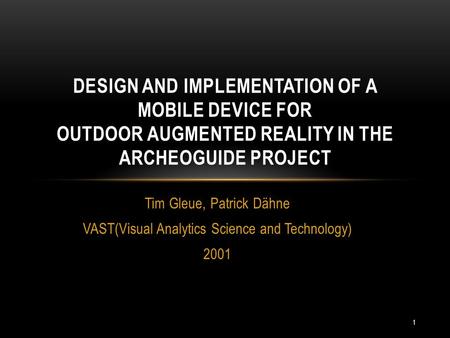 Tim Gleue, Patrick Dähne VAST(Visual Analytics Science and Technology) 2001 DESIGN AND IMPLEMENTATION OF A MOBILE DEVICE FOR OUTDOOR AUGMENTED REALITY.