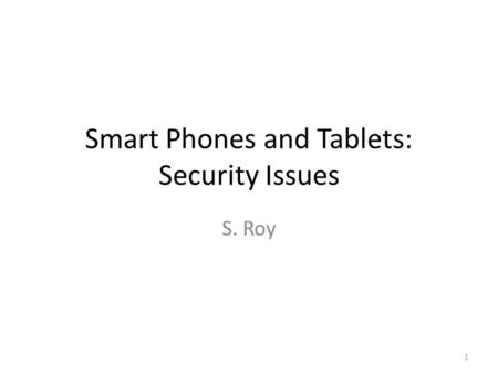 Smart Phones and Tablets: Security Issues S. Roy 1.