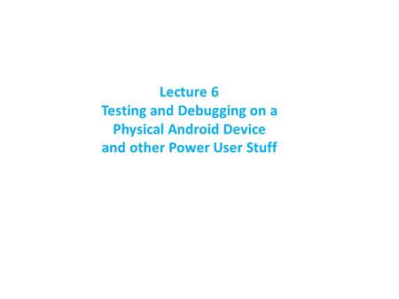 Lecture 6 Testing and Debugging on a Physical Android Device and other Power User Stuff.