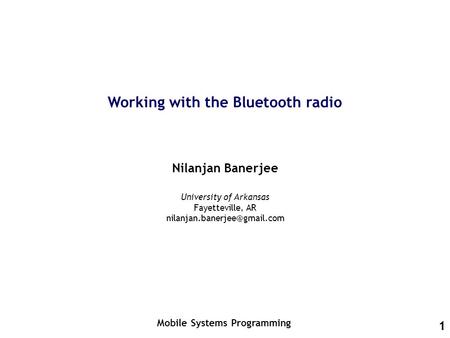 1 Working with the Bluetooth radio Nilanjan Banerjee Mobile Systems Programming University of Arkansas Fayetteville, AR