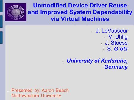 Unmodified Device Driver Reuse and Improved System Dependability via Virtual Machines J. LeVasseur V. Uhlig J. Stoess S. G¨otz University of Karlsruhe,