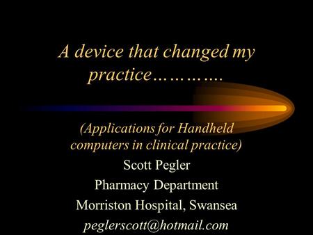 A device that changed my practice…………. (Applications for Handheld computers in clinical practice) Scott Pegler Pharmacy Department Morriston Hospital,