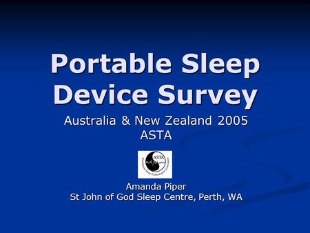 Portable Sleep Device Survey Australia & New Zealand 2005 ASTA Amanda Piper St John of God Sleep Centre, Perth, WA.