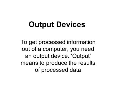 Output Devices To get processed information out of a computer, you need an output device. Output means to produce the results of processed data.