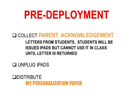 PRE-DEPLOYMENT COLLECT PARENT ACKNOWLEDGEMENT LETTERS FROM STUDENTS. STUDENTS WILL BE ISSUED IPADS BUT CANNOT USE IT IN CLASS UNTIL LETTER IS RETURNED.