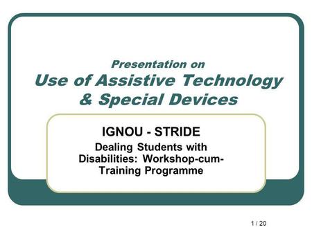 1 / 20 Presentation on Use of Assistive Technology & Special Devices IGNOU - STRIDE Dealing Students with Disabilities: Workshop-cum- Training Programme.