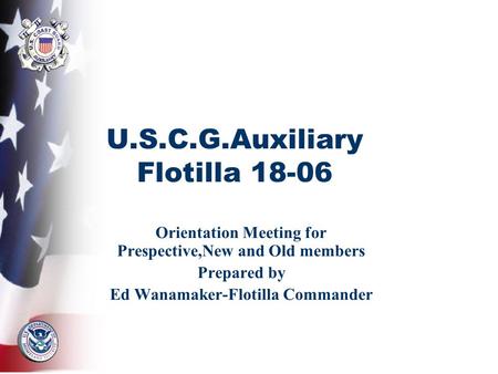 U.S.C.G.Auxiliary Flotilla 18-06 Orientation Meeting for Prespective,New and Old members Prepared by Ed Wanamaker-Flotilla Commander.