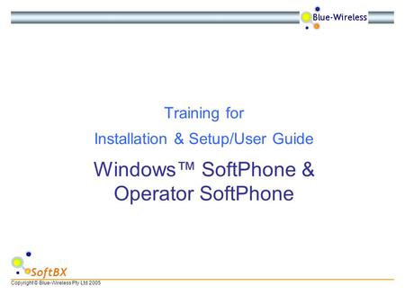 Copyright © Blue-Wireless Pty Ltd 2005 SoftBX Windows SoftPhone & Operator SoftPhone Training for Installation & Setup/User Guide.