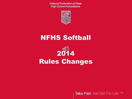 Take Part. Get Set For Life. National Federation of State High School Associations NFHS Softball 2014 Rules Changes.