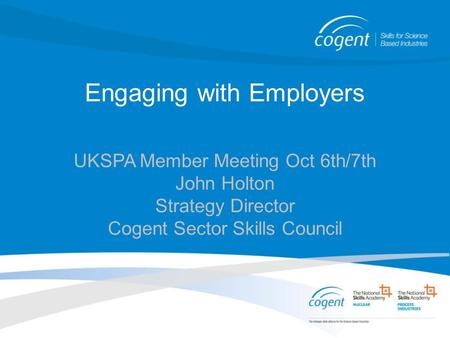 Engaging with Employers UKSPA Member Meeting Oct 6th/7th John Holton Strategy Director Cogent Sector Skills Council.