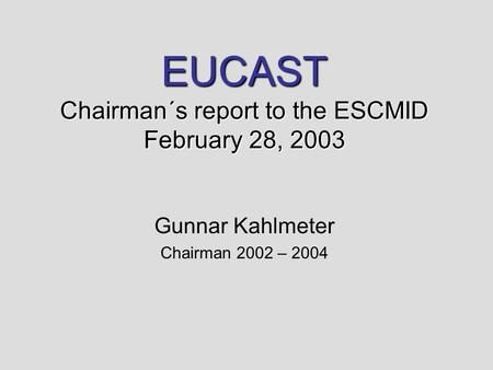 EUCAST Chairman´s report to the ESCMID February 28, 2003 Gunnar Kahlmeter Chairman 2002 – 2004.