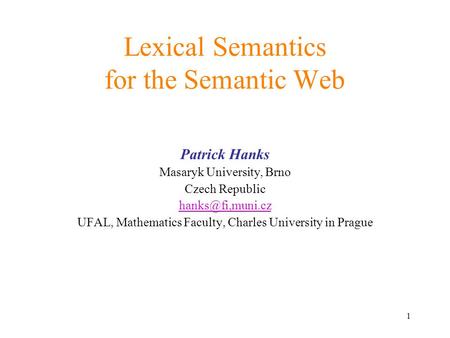 1 Lexical Semantics for the Semantic Web Patrick Hanks Masaryk University, Brno Czech Republic UFAL, Mathematics Faculty, Charles University.