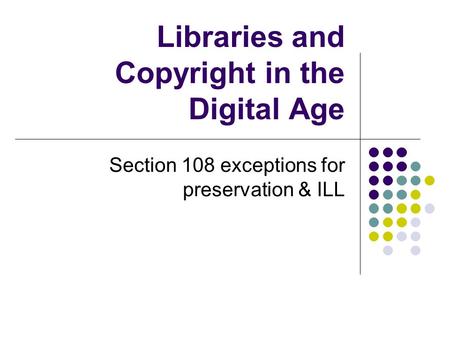 Libraries and Copyright in the Digital Age Section 108 exceptions for preservation & ILL.