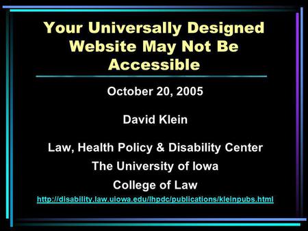 Your Universally Designed Website May Not Be Accessible October 20, 2005 David Klein Law, Health Policy & Disability Center The University of Iowa College.