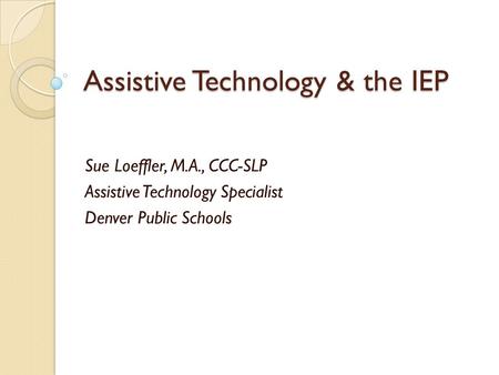 Assistive Technology & the IEP Sue Loeffler, M.A., CCC-SLP Assistive Technology Specialist Denver Public Schools.