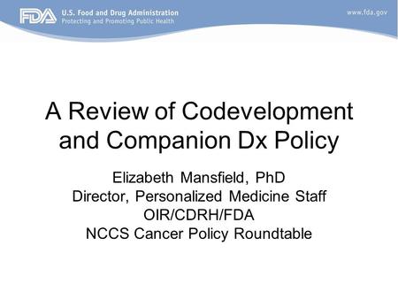 A Review of Codevelopment and Companion Dx Policy Elizabeth Mansfield, PhD Director, Personalized Medicine Staff OIR/CDRH/FDA NCCS Cancer Policy Roundtable.