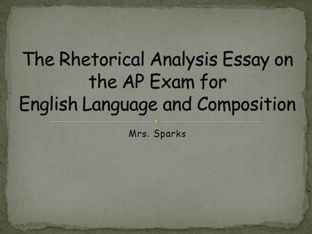 The Rhetorical Analysis Essay on the AP Exam for English Language and Composition Mrs. Sparks.