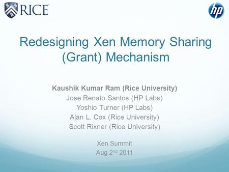 Redesigning Xen Memory Sharing (Grant) Mechanism Kaushik Kumar Ram (Rice University) Jose Renato Santos (HP Labs) Yoshio Turner (HP Labs) Alan L. Cox (Rice.