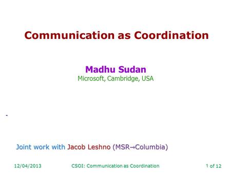 Of 12 12/04/2013CSOI: Communication as Coordination1 Communication as Coordination Madhu Sudan Microsoft, Cambridge, USA -
