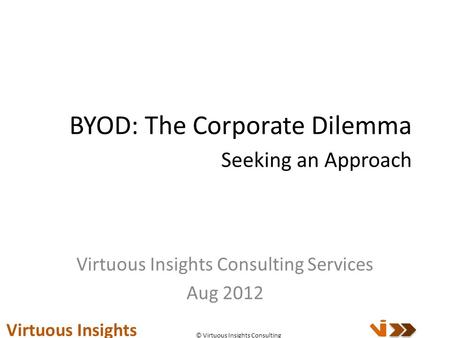 BYOD: The Corporate Dilemma Seeking an Approach Virtuous Insights Consulting Services Aug 2012 Virtuous Insights © Virtuous Insights Consulting.