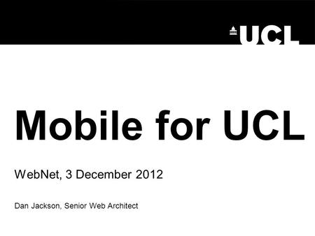 Mobile for UCL WebNet, 3 December 2012 Dan Jackson, Senior Web Architect.