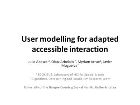 User modelling for adapted accessible interaction Julio Abascal #, Olatz Arbelaitz *, Myriam Arrue #, Javier Muguerza * # EGOKITUZ: Laboratory of HCI for.
