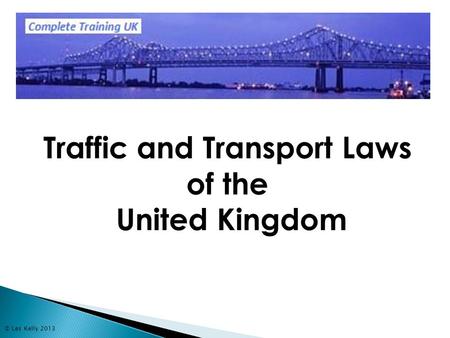 © Les Kelly 2013 Traffic and Transport Laws of the United Kingdom.