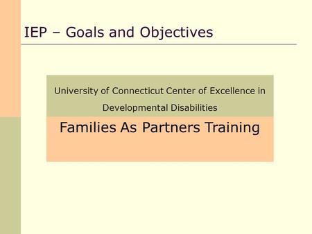 University of Connecticut Center of Excellence in Developmental Disabilities IEP – Goals and Objectives Families As Partners Training.