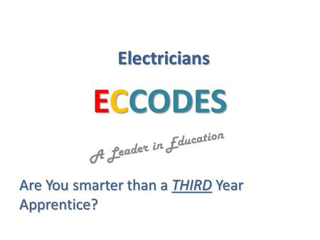 ECCODES A Leader in Education Are You smarter than a THIRD Year Apprentice? Electricians.