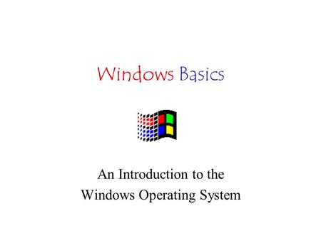 Windows Basics An Introduction to the Windows Operating System.
