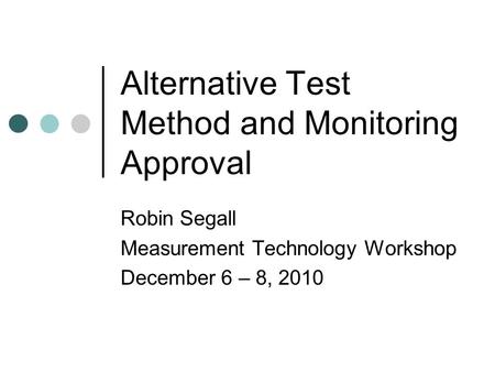Alternative Test Method and Monitoring Approval Robin Segall Measurement Technology Workshop December 6 – 8, 2010.