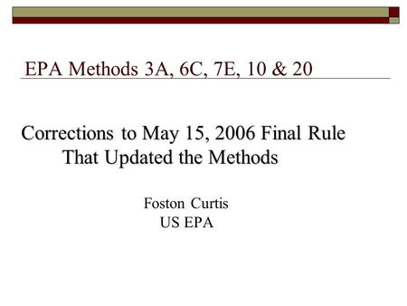 EPA Methods 3A, 6C, 7E, 10 & 20 Corrections to May 15, 2006 Final Rule That Updated the Methods That Updated the Methods Foston Curtis US EPA.