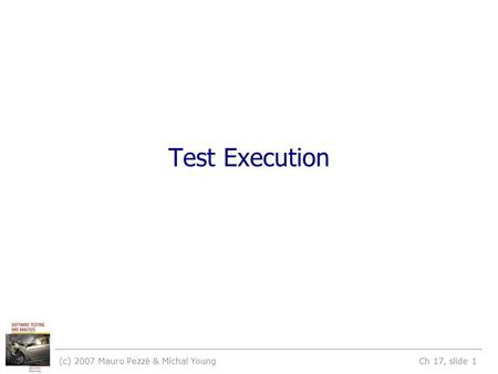 (c) 2007 Mauro Pezzè & Michal Young Ch 17, slide 1 Test Execution.