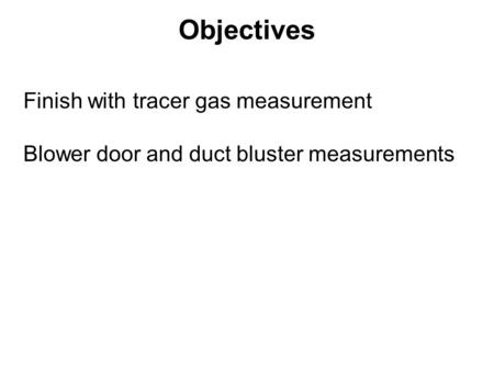 Objectives Finish with tracer gas measurement Blower door and duct bluster measurements.