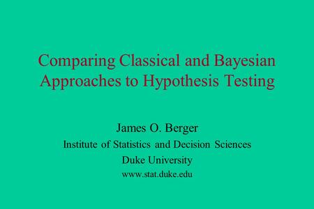 Comparing Classical and Bayesian Approaches to Hypothesis Testing James O. Berger Institute of Statistics and Decision Sciences Duke University www.stat.duke.edu.