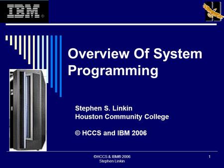©HCCS & IBM® 2006 Stephen Linkin 1 Overview Of System Programming Stephen S. Linkin Houston Community College © HCCS and IBM 2006.