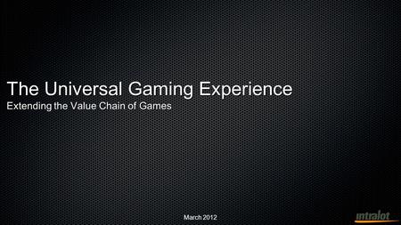 March 2012 The Universal Gaming Experience Extending the Value Chain of Games.