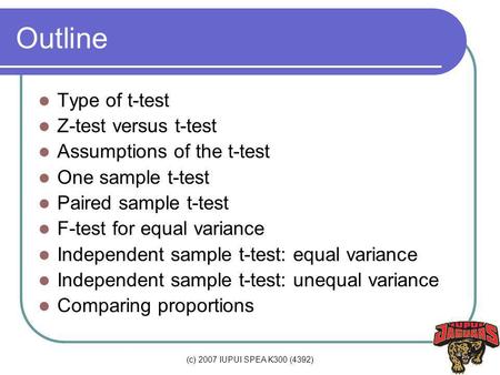 (c) 2007 IUPUI SPEA K300 (4392) Outline Type of t-test Z-test versus t-test Assumptions of the t-test One sample t-test Paired sample t-test F-test for.