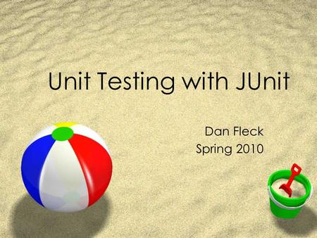Unit Testing with JUnit Dan Fleck Spring 2010. What is Unit Testing? ZA procedure to validate individual units of Source Code ZExample: A procedure,