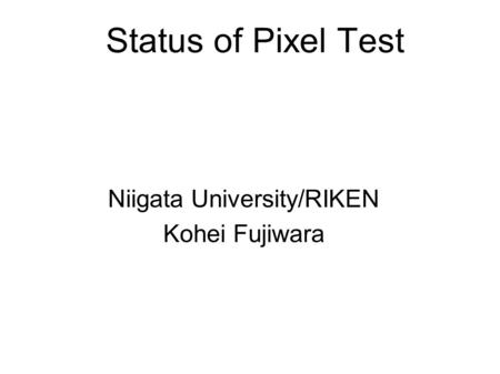 Status of Pixel Test Niigata University/RIKEN Kohei Fujiwara.