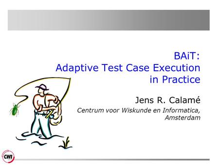 BAiT: Adaptive Test Case Execution in Practice Jens R. Calamé Centrum voor Wiskunde en Informatica, Amsterdam.