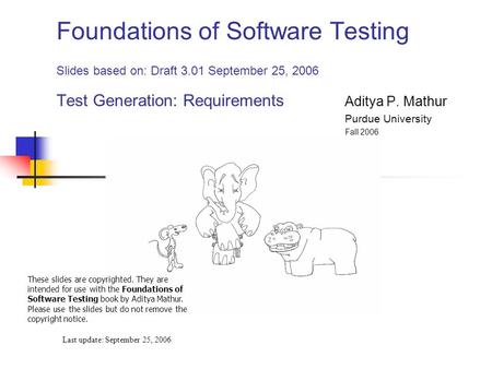 Foundations of Software Testing Slides based on: Draft 3.01 September 25, 2006 Test Generation: Requirements Aditya P. Mathur Purdue University Fall 2006.