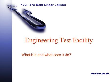 NLC - The Next Linear Collider Paul Czarapata Engineering Test Facility What is it and what does it do?