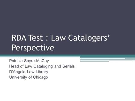 RDA Test : Law Catalogers Perspective Patricia Sayre-McCoy Head of Law Cataloging and Serials DAngelo Law Library University of Chicago.
