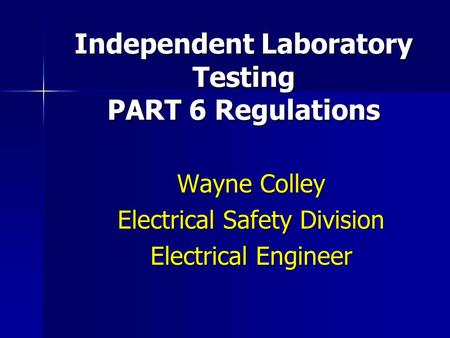 Independent Laboratory Testing PART 6 Regulations Wayne Colley Electrical Safety Division Electrical Engineer.